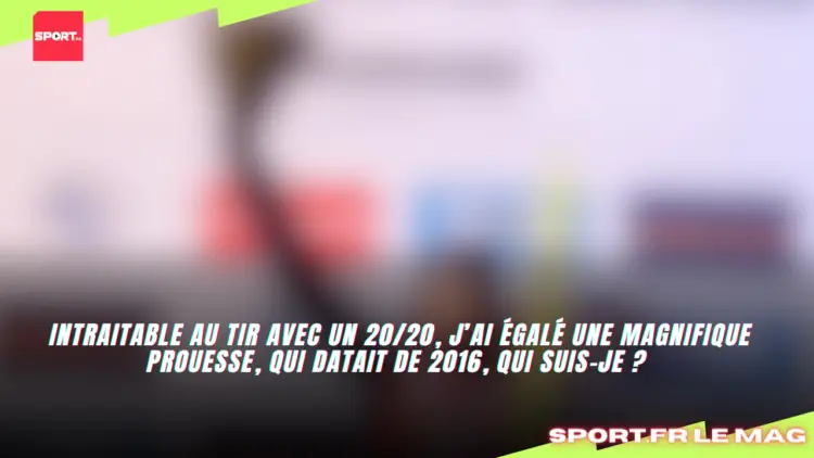 Intraitable au tir avec un 20/20, j’ai égalé une magnifique prouesse, qui datait de 2016, qui suis-je ?